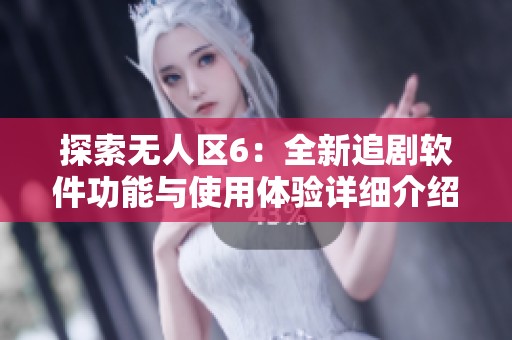 探索无人区6：全新追剧软件功能与使用体验详细介绍