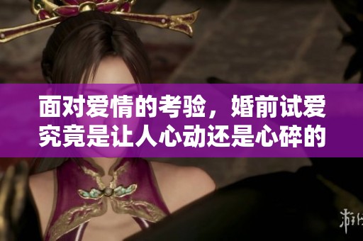 面对爱情的考验，婚前试爱究竟是让人心动还是心碎的经历