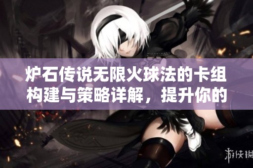 炉石传说无限火球法的卡组构建与策略详解，提升你的游戏胜率