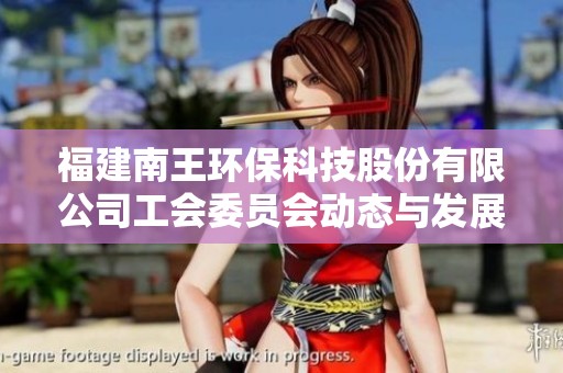 福建南王环保科技股份有限公司工会委员会动态与发展概述及相关信息解析