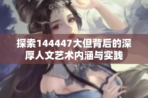探索144447大但背后的深厚人文艺术内涵与实践