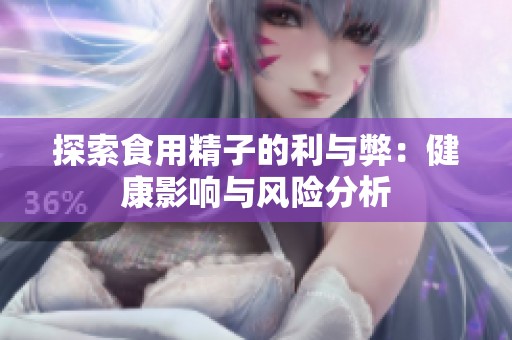 探索食用精子的利与弊：健康影响与风险分析