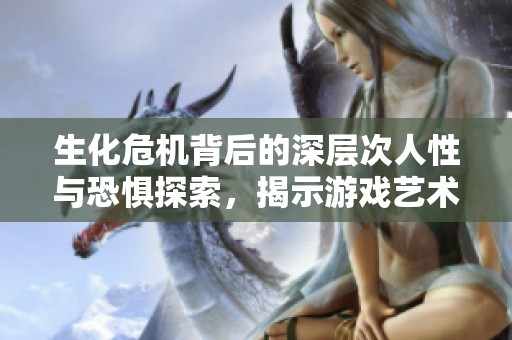生化危机背后的深层次人性与恐惧探索，揭示游戏艺术的独特魅力与价值
