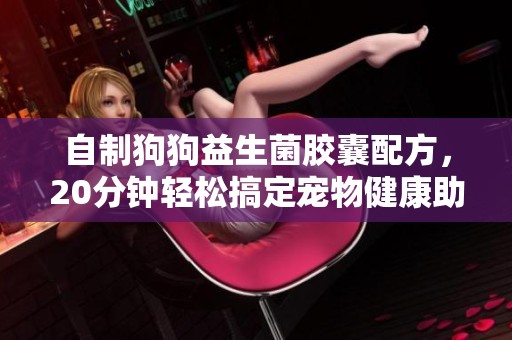 自制狗狗益生菌胶囊配方，20分钟轻松搞定宠物健康助手
