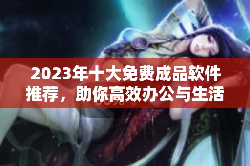 2023年十大免费成品软件推荐，助你高效办公与生活