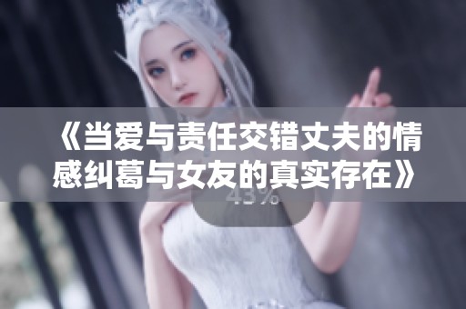 《当爱与责任交错丈夫的情感纠葛与女友的真实存在》