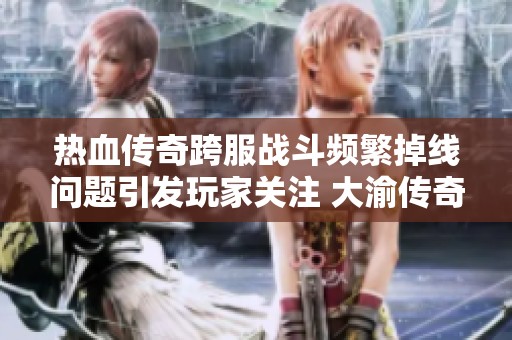热血传奇跨服战斗频繁掉线问题引发玩家关注 大渝传奇论坛热烈讨论解决方案