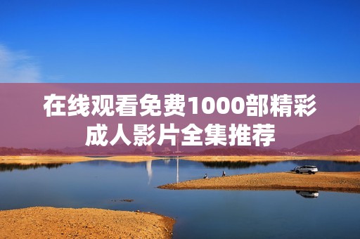 在线观看免费1000部精彩成人影片全集推荐