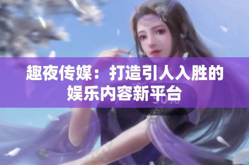 趣夜传媒：打造引人入胜的娱乐内容新平台