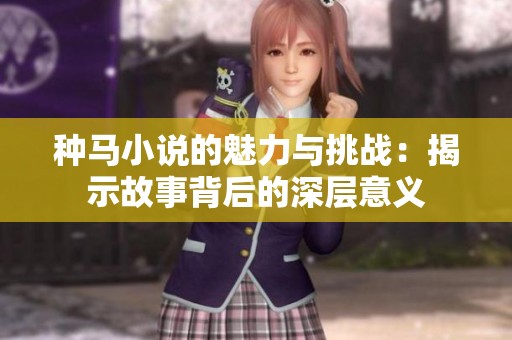 种马小说的魅力与挑战：揭示故事背后的深层意义