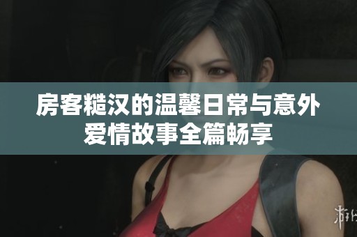 房客糙汉的温馨日常与意外爱情故事全篇畅享