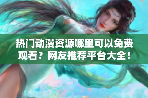 热门动漫资源哪里可以免费观看？网友推荐平台大全！