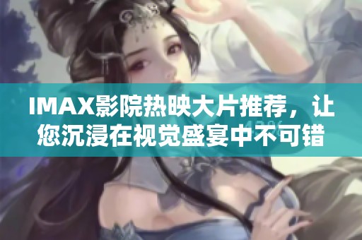 IMAX影院热映大片推荐，让您沉浸在视觉盛宴中不可错过