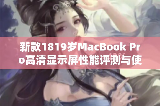 新款1819岁MacBook Pro高清显示屏性能评测与使用体验分享