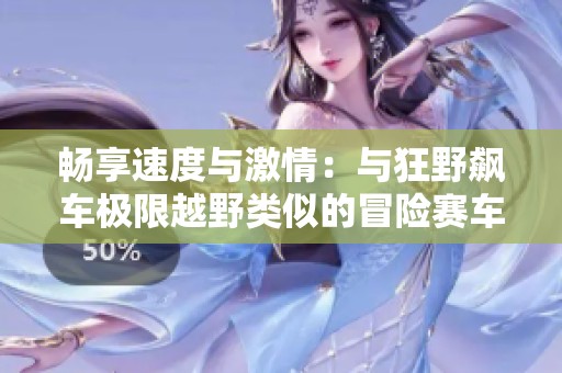 畅享速度与激情：与狂野飙车极限越野类似的冒险赛车手游推荐