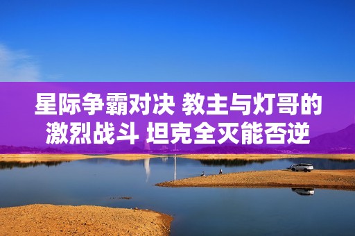 星际争霸对决 教主与灯哥的激烈战斗 坦克全灭能否逆转局势赢得胜利
