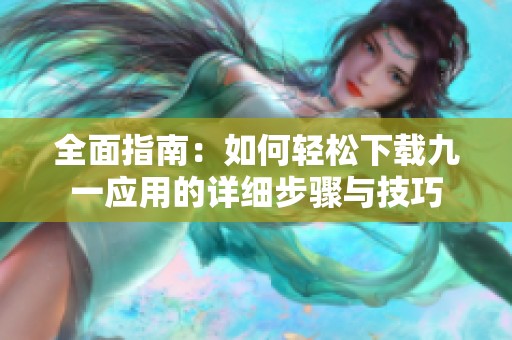全面指南：如何轻松下载九一应用的详细步骤与技巧