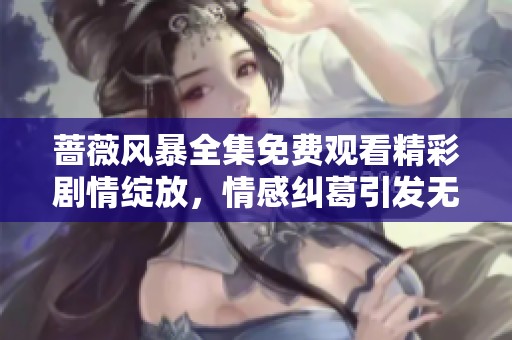 蔷薇风暴全集免费观看精彩剧情绽放，情感纠葛引发无限期待