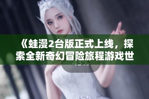 《蛙漫2台版正式上线，探索全新奇幻冒险旅程游戏世界》