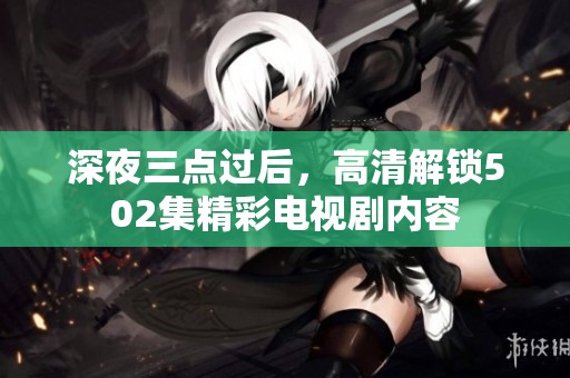深夜三点过后，高清解锁502集精彩电视剧内容