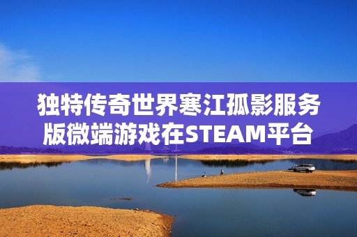 独特传奇世界寒江孤影服务版微端游戏在STEAM平台上震撼上线，重温经典传奇体验
