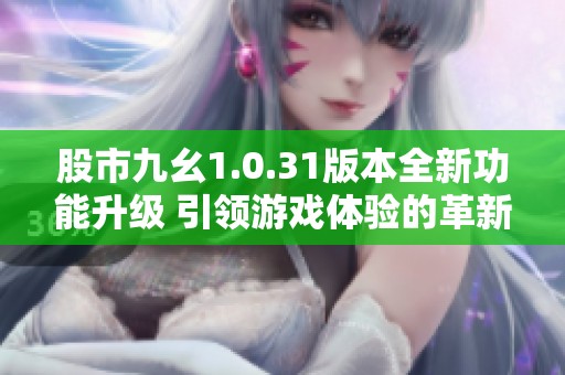 股市九幺1.0.31版本全新功能升级 引领游戏体验的革新之旅
