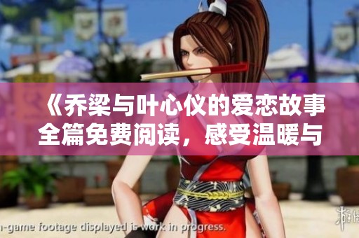 《乔梁与叶心仪的爱恋故事全篇免费阅读，感受温暖与心动》