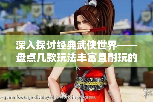 深入探讨经典武侠世界——盘点几款玩法丰富且耐玩的武侠题材手游推荐