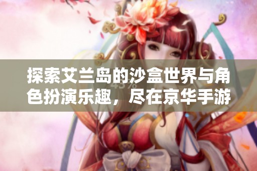 探索艾兰岛的沙盒世界与角色扮演乐趣，尽在京华手游网的精彩体验分享！