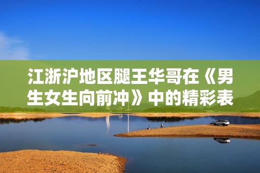 江浙沪地区腿王华哥在《男生女生向前冲》中的精彩表现与现象分析