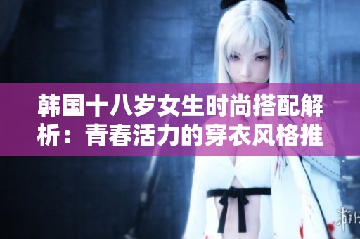 韩国十八岁女生时尚搭配解析：青春活力的穿衣风格推荐
