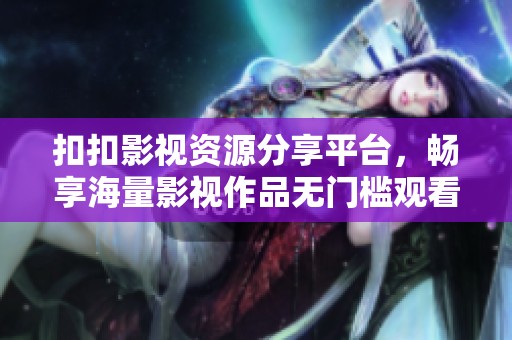 扣扣影视资源分享平台，畅享海量影视作品无门槛观看