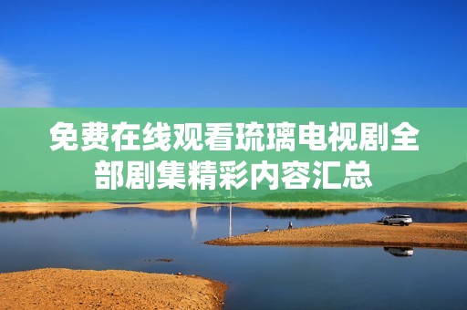 免费在线观看琉璃电视剧全部剧集精彩内容汇总