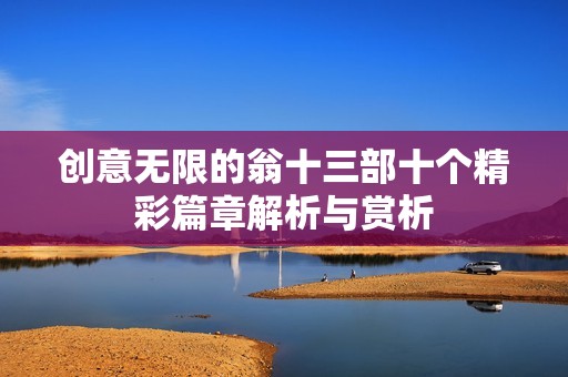 创意无限的翁十三部十个精彩篇章解析与赏析