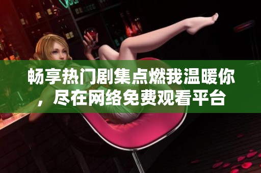 畅享热门剧集点燃我温暖你，尽在网络免费观看平台