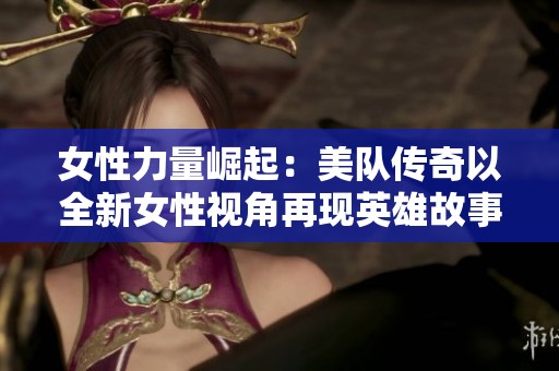 女性力量崛起：美队传奇以全新女性视角再现英雄故事