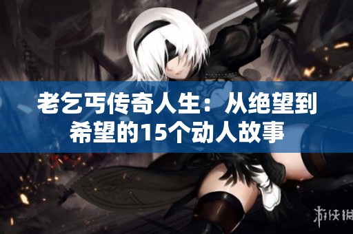老乞丐传奇人生：从绝望到希望的15个动人故事