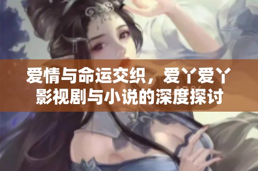 爱情与命运交织，爱丫爱丫影视剧与小说的深度探讨