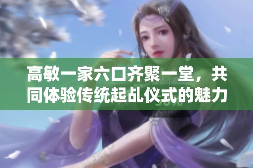高敏一家六口齐聚一堂，共同体验传统起乩仪式的魅力
