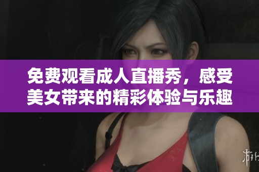 免费观看成人直播秀，感受美女带来的精彩体验与乐趣