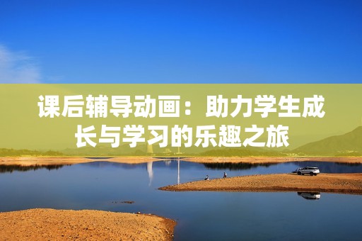 课后辅导动画：助力学生成长与学习的乐趣之旅