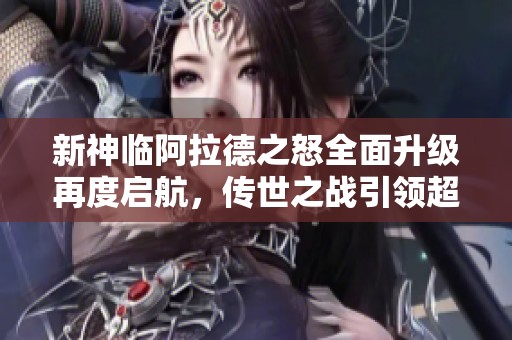 新神临阿拉德之怒全面升级再度启航，传世之战引领超DNF70版本全新冒险