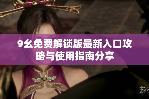 9幺免费解锁版最新入口攻略与使用指南分享