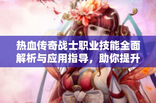 热血传奇战士职业技能全面解析与应用指导，助你提升游戏实力