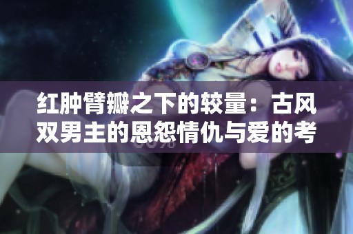红肿臂瓣之下的较量：古风双男主的恩怨情仇与爱的考验