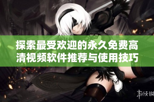 探索最受欢迎的永久免费高清视频软件推荐与使用技巧