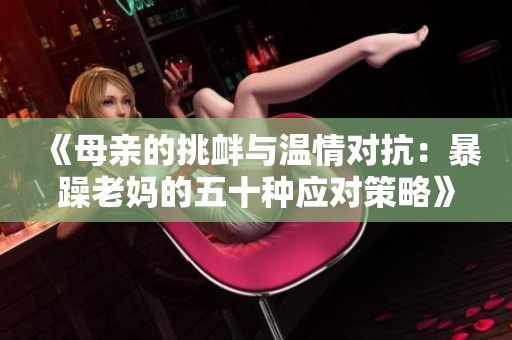 《母亲的挑衅与温情对抗：暴躁老妈的五十种应对策略》