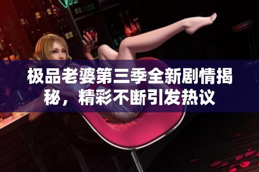 极品老婆第三季全新剧情揭秘，精彩不断引发热议