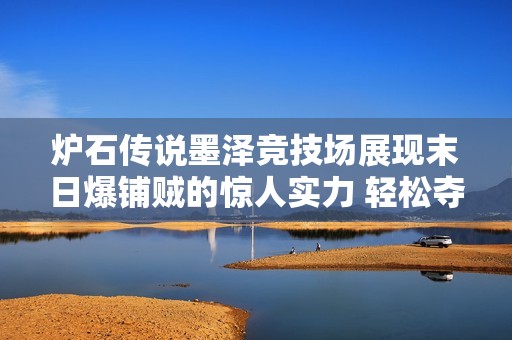 炉石传说墨泽竞技场展现末日爆铺贼的惊人实力 轻松夺得12胜成绩引发关注