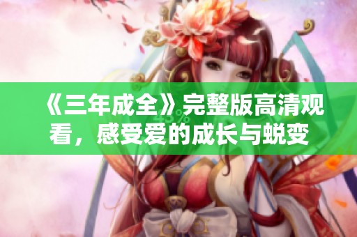 《三年成全》完整版高清观看，感受爱的成长与蜕变